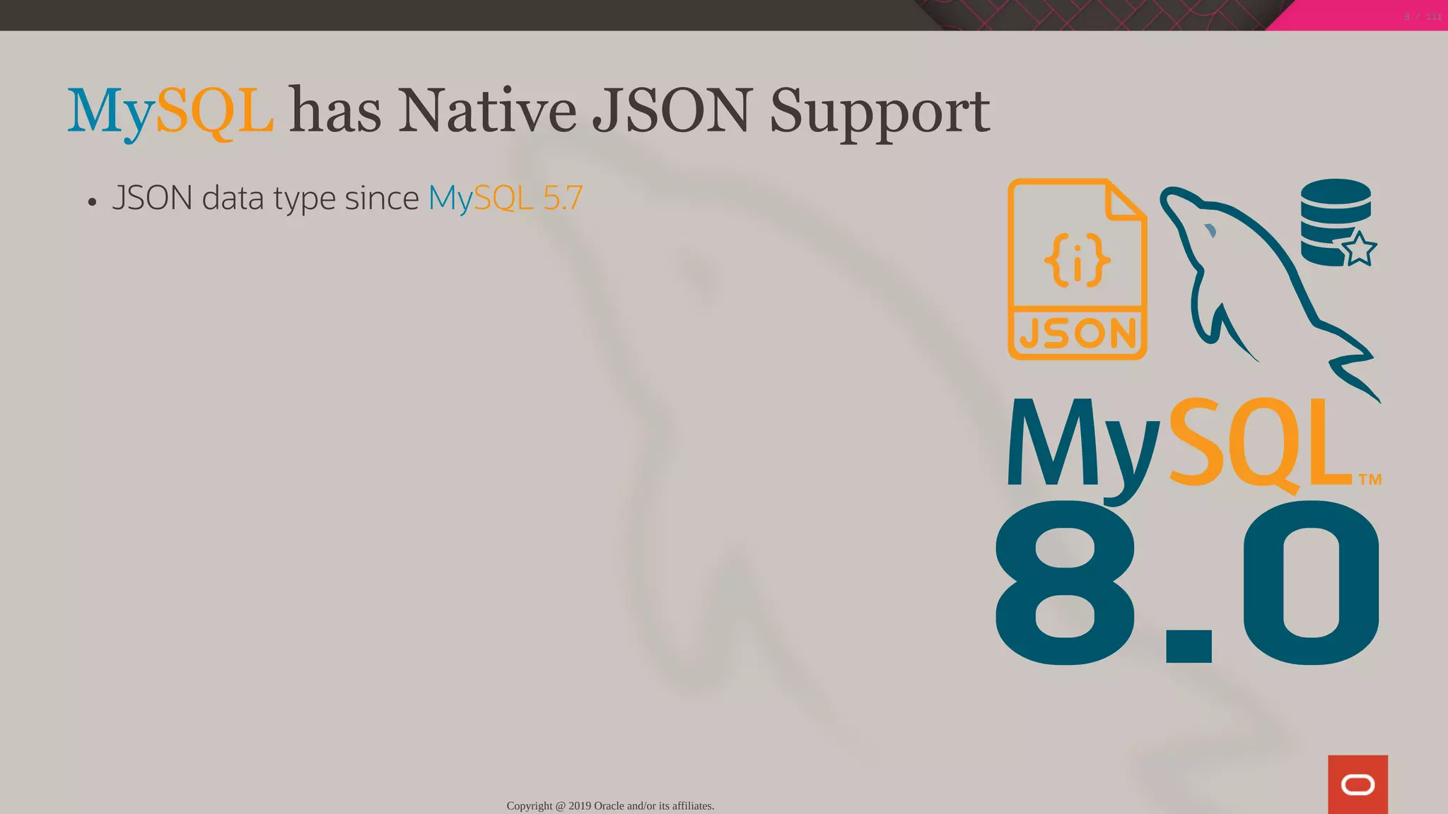 8.0
MySQL has Native JSON Support
JSON data type since MySQL 5.7
Copyright @ 2019 Oracle and/or its affiliates.
8 / 111
 