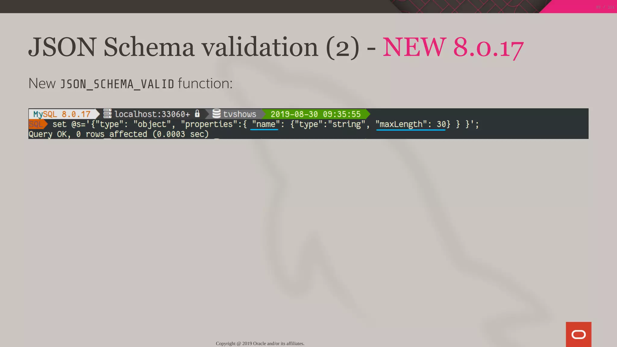 JSON Schema validation (2) - NEW 8.0.17
New JSON_SCHEMA_VALID function:
Copyright @ 2019 Oracle and/or its affiliates.
95 / 111
 
