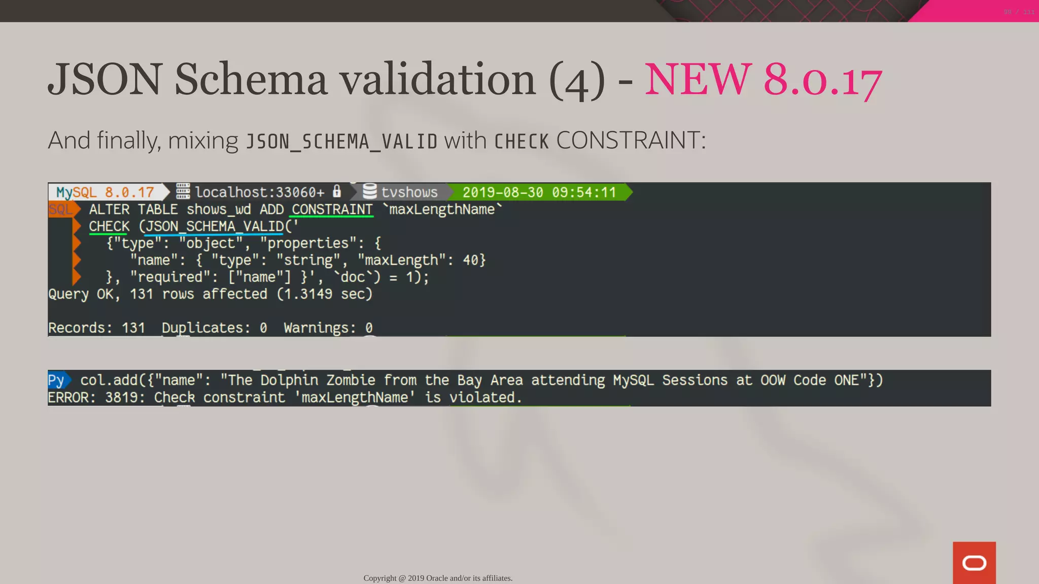 JSON Schema validation (4) - NEW 8.0.17
And nally, mixing JSON_SCHEMA_VALID with CHECK CONSTRAINT:
Copyright @ 2019 Oracle and/or its affiliates.
99 / 111
 