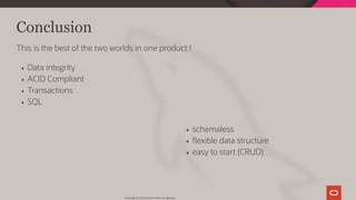 schemaless
exible data structure
easy to start (CRUD)
Conclusion
This is the best of the two worlds in one product !
Data integrity
ACID Compliant
Transactions
SQL
Copyright @ 2019 Oracle and/or its affiliates.
101 / 111
 