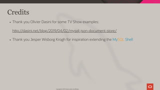 Credits
Thank you Olivier Dasini for some TV Show examples:
h p://dasini.net/blog/2019/04/02/mysql-json-document-store/
Thank you Jesper Wisborg Krogh for inspiration extending the MySQL Shell
Copyright @ 2019 Oracle and/or its affiliates.
106 / 111
 