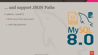 8.0
... and support JSON Paths
$.address.coord[*]
$ the root of the document
. path leg separator
Copyright @ 2019 Oracle and/or its affiliates.
13 / 111
 
