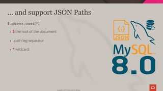 8.0
... and support JSON Paths
$.address.coord[*]
$ the root of the document
. path leg separator
* wildcard:
Copyright @ 2019 Oracle and/or its affiliates.
14 / 111
 
