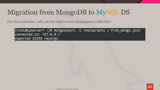 Migration from MongoDB to MySQL DS
For this example, I will use the well known restaurants collection:
Copyright @ 2019 Oracle and/or its affiliates.
21 / 111
 