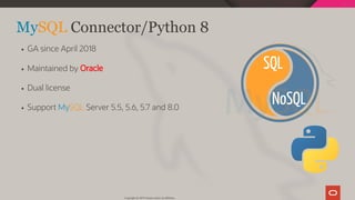 NoSQL
SQL
 
MySQL Connector/Python 8
GA since April 2018
Maintained by Oracle
Dual license
Support MySQL Server 5.5, 5.6, 5.7 and 8.0
Copyright @ 2019 Oracle and/or its affiliates.
48 / 111
 