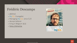 Frédéric Descamps
@lefred
MySQL Evangelist
Managing MySQL since 3.23
devops believer
living in Belgium 🇧🇪
h ps://lefred.be
Copyright @ 2019 Oracle and/or its affiliates.
5 / 111
 