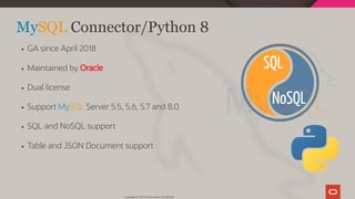 NoSQL
SQL
 
MySQL Connector/Python 8
GA since April 2018
Maintained by Oracle
Dual license
Support MySQL Server 5.5, 5.6, 5.7 and 8.0
SQL and NoSQL support
Table and JSON Document support
Copyright @ 2019 Oracle and/or its affiliates.
50 / 111
 