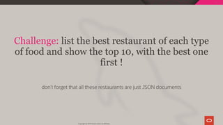 Challenge: list the best restaurant of each type
of food and show the top 10, with the best one
first !
 
don't forget that all these restaurants are just JSON documents
Copyright @ 2019 Oracle and/or its affiliates.
59 / 111
 