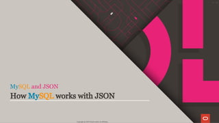 MySQL and JSON
How MySQL works with JSON
Copyright @ 2019 Oracle and/or its affiliates.
6 / 111
 