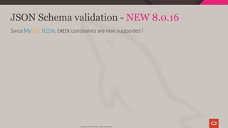 JSON Schema validation - NEW 8.0.16
Since MySQL 8.0.16, CHECK constraints are now supported !
Copyright @ 2019 Oracle and/or its affiliates.
92 / 111
 