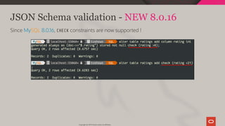JSON Schema validation - NEW 8.0.16
Since MySQL 8.0.16, CHECK constraints are now supported !
Copyright @ 2019 Oracle and/or its affiliates.
93 / 111
 