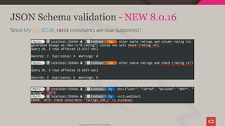 JSON Schema validation - NEW 8.0.16
Since MySQL 8.0.16, CHECK constraints are now supported !
Copyright @ 2019 Oracle and/or its affiliates.
94 / 111
 