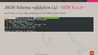 JSON Schema validation (4) - NEW 8.0.17
And nally, mixing JSON_SCHEMA_VALID with CHECK CONSTRAINT:
Copyright @ 2019 Oracle and/or its affiliates.
98 / 111
 
