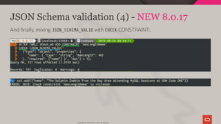 JSON Schema validation (4) - NEW 8.0.17
And nally, mixing JSON_SCHEMA_VALID with CHECK CONSTRAINT:
Copyright @ 2019 Oracle and/or its affiliates.
99 / 111
 