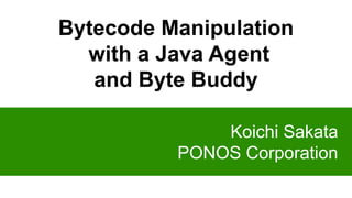 Koichi Sakata
PONOS Corporation
Bytecode Manipulation
with a Java Agent
and Byte Buddy
 