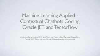 Machine Learning Applied -
Contextual Chatbots Coding,
Oracle JET andTensorFlow
Andrejus Baranovskis, CEO andTechnical Expert, Red Samurai Consulting
Oracle ACE Director and Oracle Groundbreaker Ambassador
 