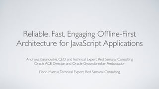 Reliable, Fast, Engaging Ofﬂine-First
Architecture for JavaScript Applications
Andrejus Baranovskis, CEO andTechnical Expert, Red Samurai Consulting
Oracle ACE Director and Oracle Groundbreaker Ambassador
Florin Marcus,Technical Expert, Red Samurai Consulting
 