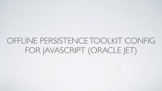 OFFLINE PERSISTENCETOOLKIT CONFIG
FOR JAVASCRIPT (ORACLE JET)
 
