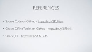 REFERENCES
• Source Code on GitHub - https://bit.ly/2PU4iaw
• Oracle OfﬂineToolkit on GitHub - https://bit.ly/2I7Nr11
• Oracle JET - https://bit.ly/2O21GtS
 