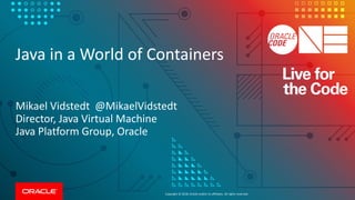Copyright © 2018, Oracle and/or its affiliates. All rights reserved.
Java in a World of Containers
Mikael Vidstedt @MikaelVidstedt
Director, Java Virtual Machine
Java Platform Group, Oracle
 