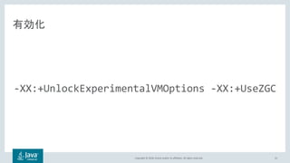 Copyright © 2018, Oracle and/or its affiliates. All rights reserved.
有効化
-XX:+UnlockExperimentalVMOptions -XX:+UseZGC
41
 