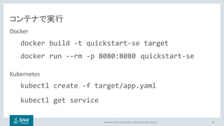 Copyright © 2018, Oracle and/or its affiliates. All rights reserved. 88
コンテナで実行
Docker
Kubernetes
docker build -t quickstart-se target
docker run --rm -p 8080:8080 quickstart-se
kubectl create -f target/app.yaml
kubectl get service
 