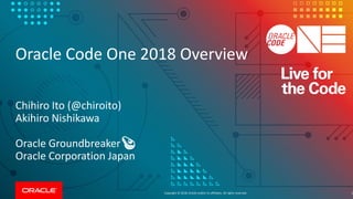 Copyright © 2018, Oracle and/or its affiliates. All rights reserved.
Oracle Code One 2018 Overview
Chihiro Ito (@chiroito)
Akihiro Nishikawa
Oracle Groundbreaker🥑
Oracle Corporation Japan
1
 