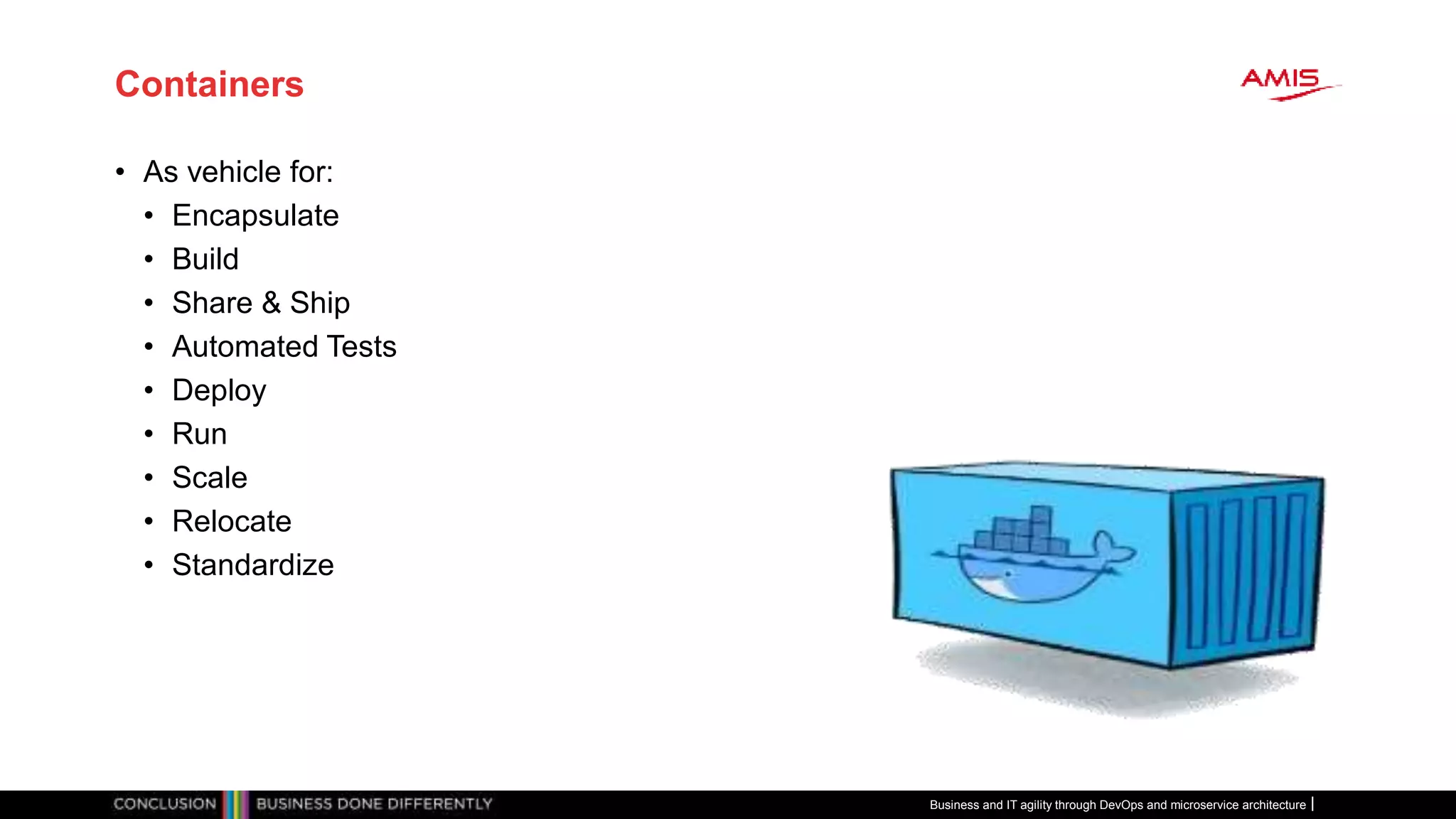 Containers
• As vehicle for:
• Encapsulate
• Build
• Share & Ship
• Automated Tests
• Deploy
• Run
• Scale
• Relocate
• Standardize
Business and IT agility through DevOps and microservice architecture
 