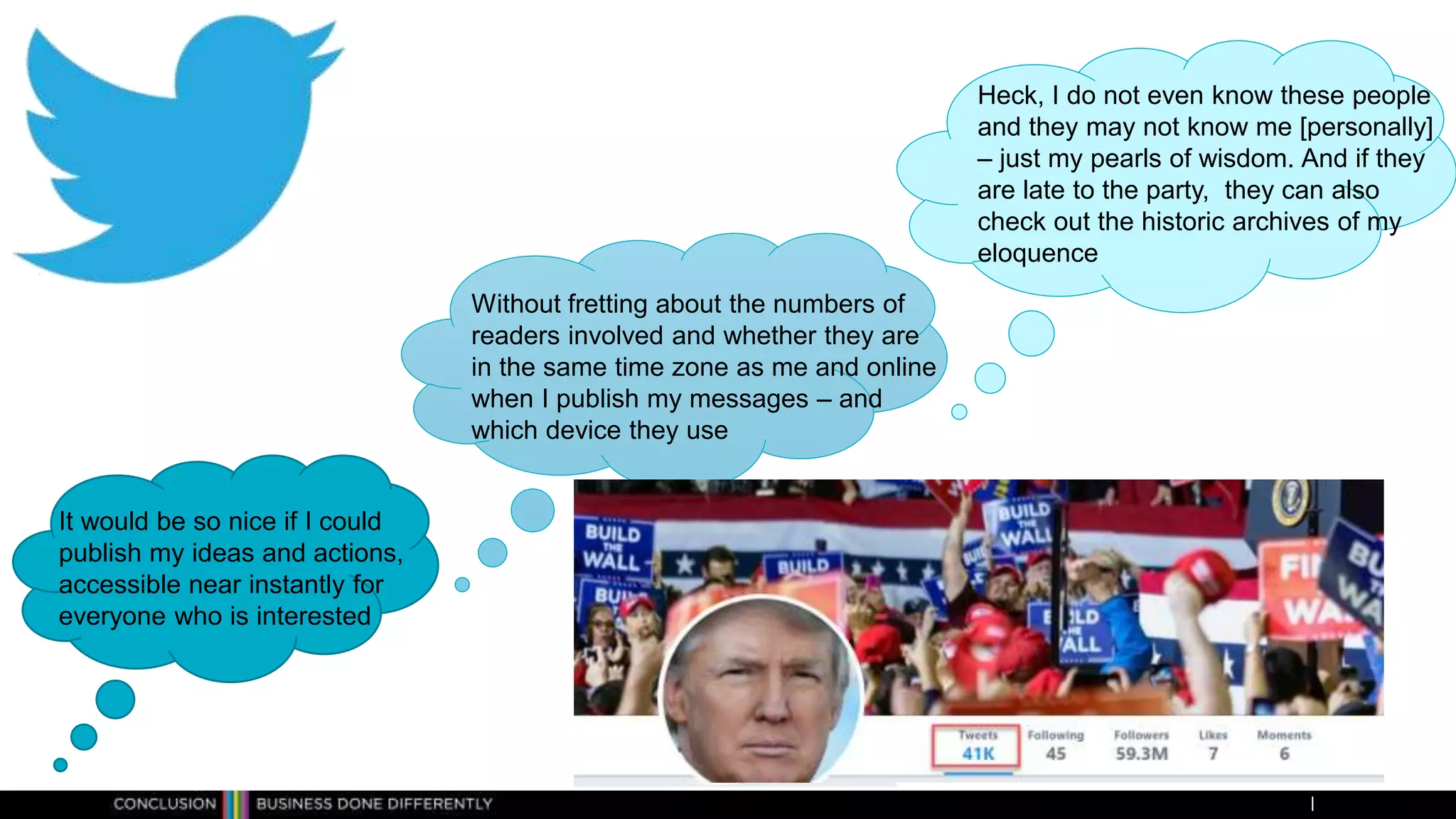 It would be so nice if I could
publish my ideas and actions,
accessible near instantly for
everyone who is interested
Heck, I do not even know these people
and they may not know me [personally]
– just my pearls of wisdom. And if they
are late to the party, they can also
check out the historic archives of my
eloquence
Without fretting about the numbers of
readers involved and whether they are
in the same time zone as me and online
when I publish my messages – and
which device they use
 
