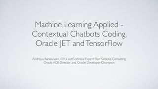 Machine Learning Applied -
Contextual Chatbots Coding,
Oracle JET andTensorFlow
Andrejus Baranovskis, CEO andTechnical Expert, Red Samurai Consulting
Oracle ACE Director and Oracle Developer Champion
 