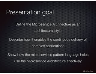 @crichardson
Presentation goal
Deﬁne the Microservice Architecture as an
architectural style
Describe how it enables the continuous delivery of
complex applications
Show how the microservices pattern language helps
use the Microservice Architecture effectively
 
