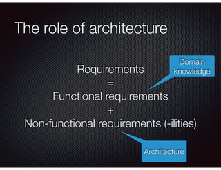 The role of architecture
Requirements
=
Functional requirements
+
Non-functional requirements (-ilities)
Domain
knowledge
Architecture
 
