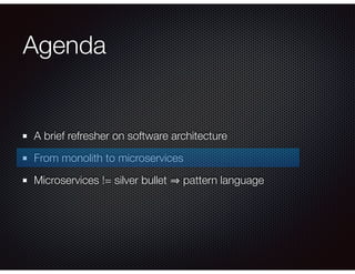 Agenda
A brief refresher on software architecture
From monolith to microservices
Microservices != silver bullet pattern language
 