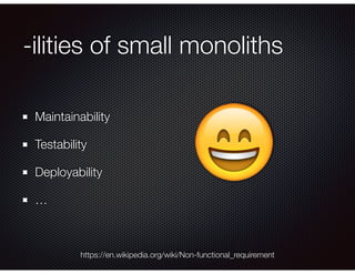 -ilities of small monoliths
Maintainability
Testability
Deployability
…
https://en.wikipedia.org/wiki/Non-functional_requirement
😄
 