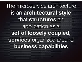 The microservice architecture
is an architectural style
that structures an
application as a
set of loosely coupled,
services organized around
business capabilities
 