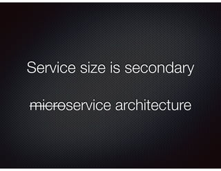 Service size is secondary
microservice architecture
 
