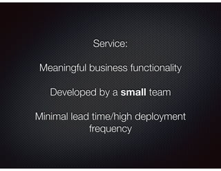 Service:
Meaningful business functionality
Developed by a small team
Minimal lead time/high deployment
frequency
 