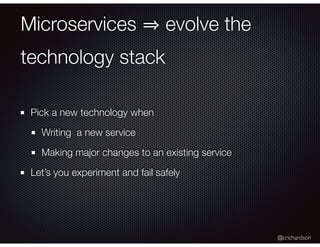 @crichardson
Microservices evolve the
technology stack
Pick a new technology when
Writing a new service
Making major changes to an existing service
Let’s you experiment and fail safely
 