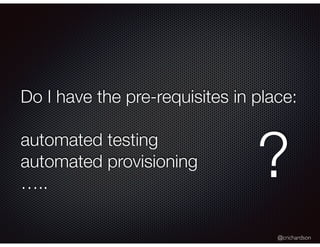 @crichardson
Do I have the pre-requisites in place:
automated testing
automated provisioning
…..
?
 