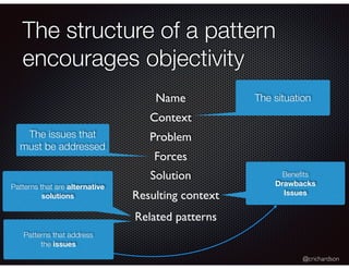 @crichardson
The structure of a pattern
encourages objectivity
Resulting context
The situationName
Context
Problem
Related patterns
The issues that
must be addressed
Forces
Solution Beneﬁts
Drawbacks
Issues
Patterns that are alternative
solutions
Patterns that address
the issues
 
