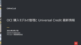 OCI 購入モデルの整理と Universal Credit 最新情報
2021年2月17日
日本オラクル株式会社
テクノロジー事業戦略統括
 