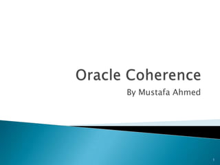 Oracle Coherence By Mustafa Ahmed 1 