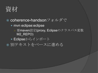 資材coherence-handsonフォルダでmvneclipse:eclipse要maven設定(proxy, Eclipseのクラスパス変数M2_REPO)Eclipseからインポート別テキストをベースに進める