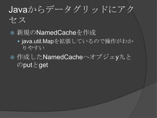 Javaからデータグリッドにアクセス新規のNamedCacheを作成java.util.Mapを拡張しているので操作がわかりやすい作成したNamedCacheへオブジェy九とのputとget