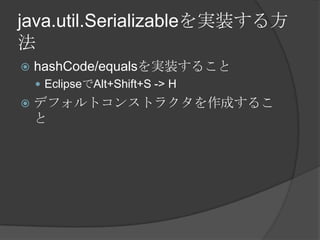 java.util.Serializableを実装する方法hashCode/equalsを実装することEclipseでAlt+Shift+S -> Hデフォルトコンストラクタを作成すること