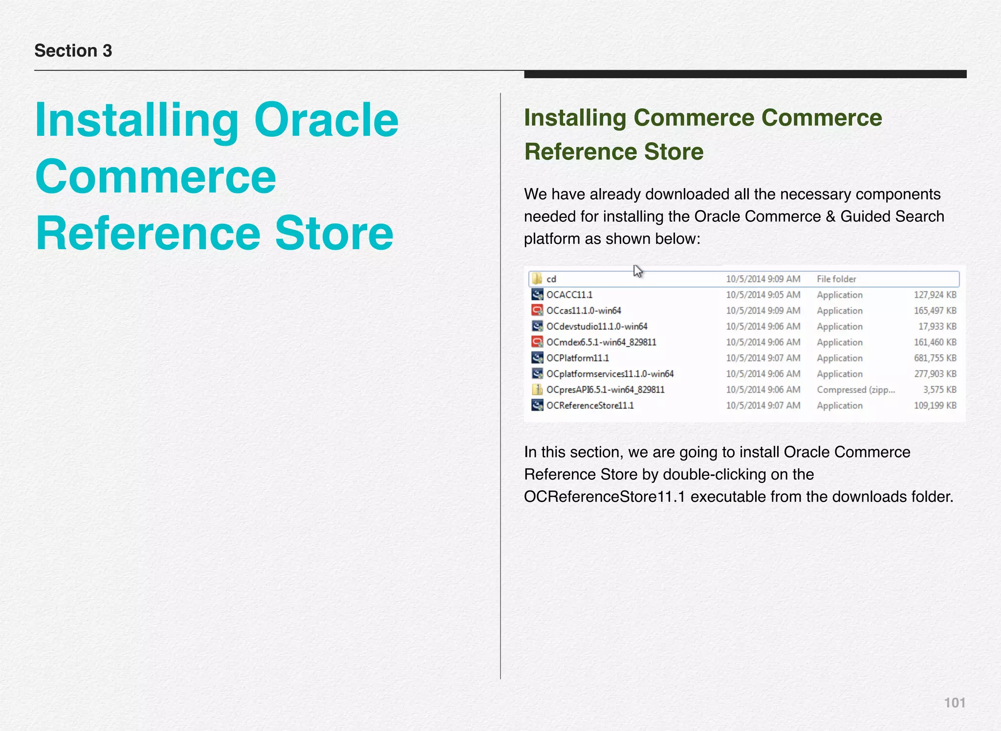 101
Installing Commerce Commerce
Reference Store
We have already downloaded all the necessary components
needed for installing the Oracle Commerce & Guided Search
platform as shown below:
In this section, we are going to install Oracle Commerce
Reference Store by double-clicking on the
OCReferenceStore11.1 executable from the downloads folder.
Section 3
Installing Oracle
Commerce
Reference Store
 