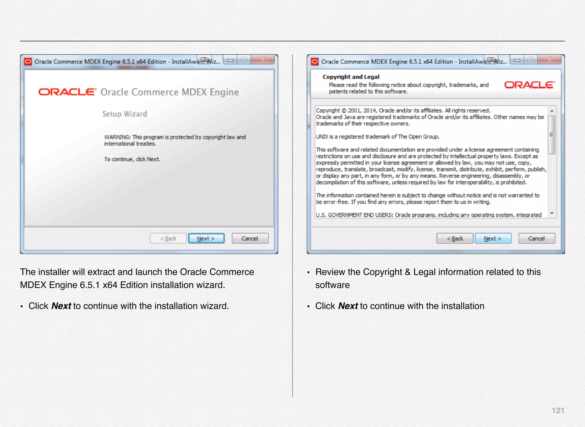 121
The installer will extract and launch the Oracle Commerce
MDEX Engine 6.5.1 x64 Edition installation wizard.
• Click Next to continue with the installation wizard.
• Review the Copyright & Legal information related to this
software
• Click Next to continue with the installation
 
