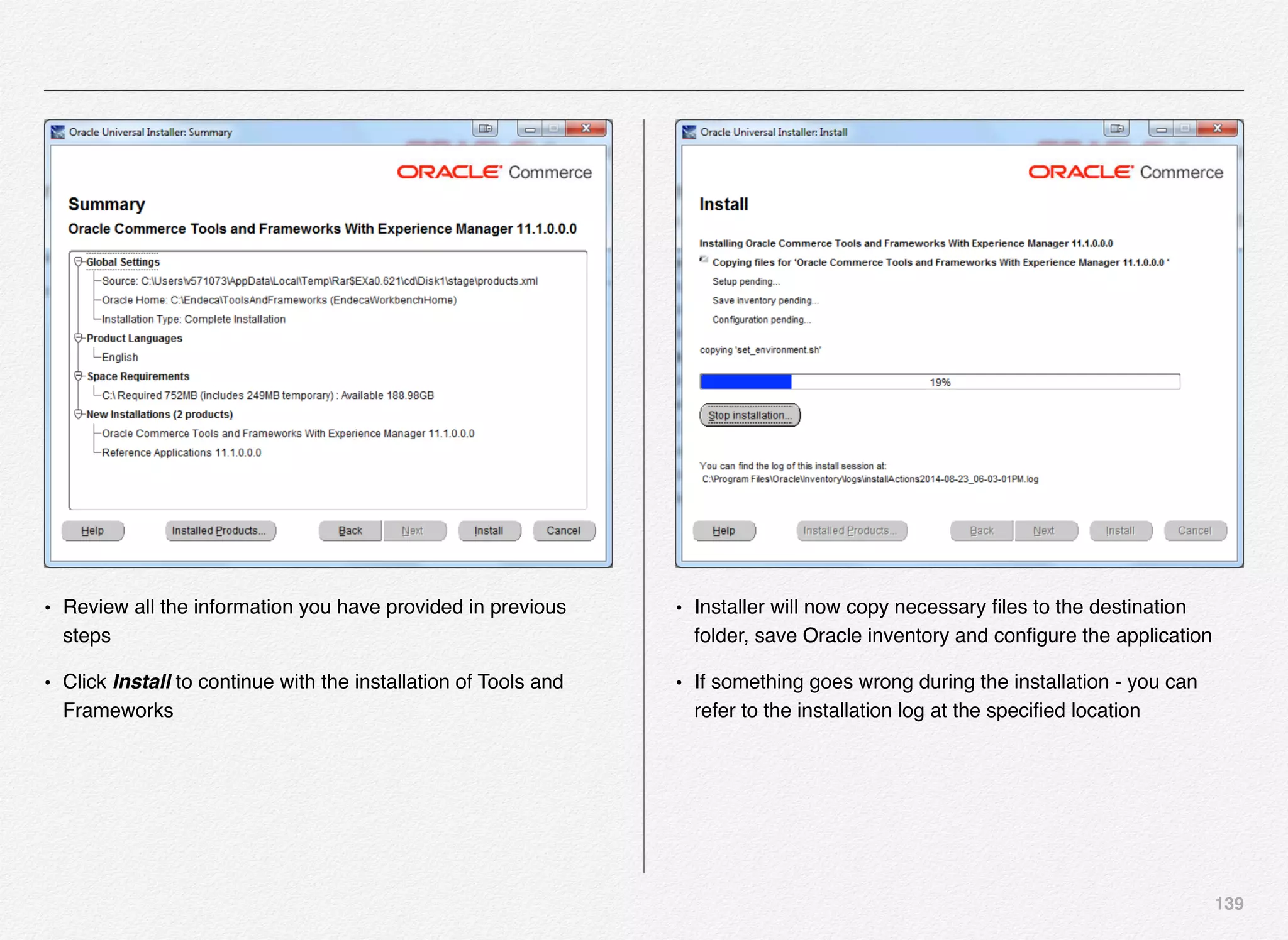 139
• Review all the information you have provided in previous
steps
• Click Install to continue with the installation of Tools and
Frameworks
• Installer will now copy necessary ﬁles to the destination
folder, save Oracle inventory and conﬁgure the application
• If something goes wrong during the installation - you can
refer to the installation log at the speciﬁed location
 