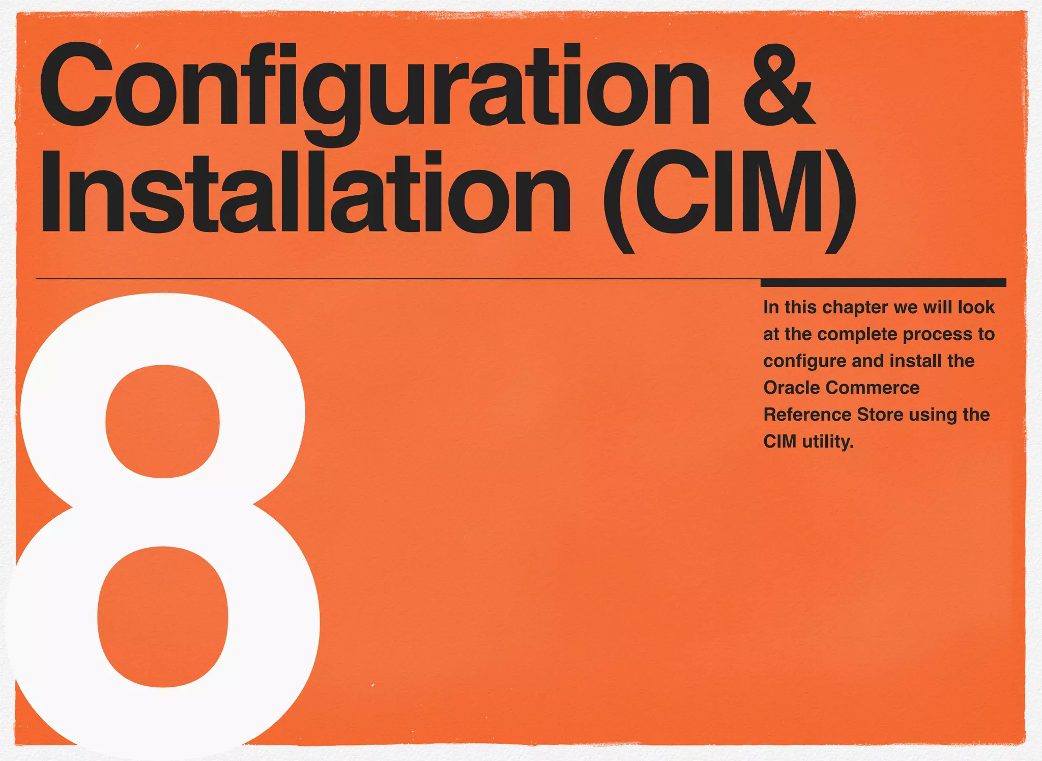 8
In this chapter we will look
at the complete process to
conﬁgure and install the
Oracle Commerce
Reference Store using the
CIM utility.
Configuration &
Installation (CIM)
 