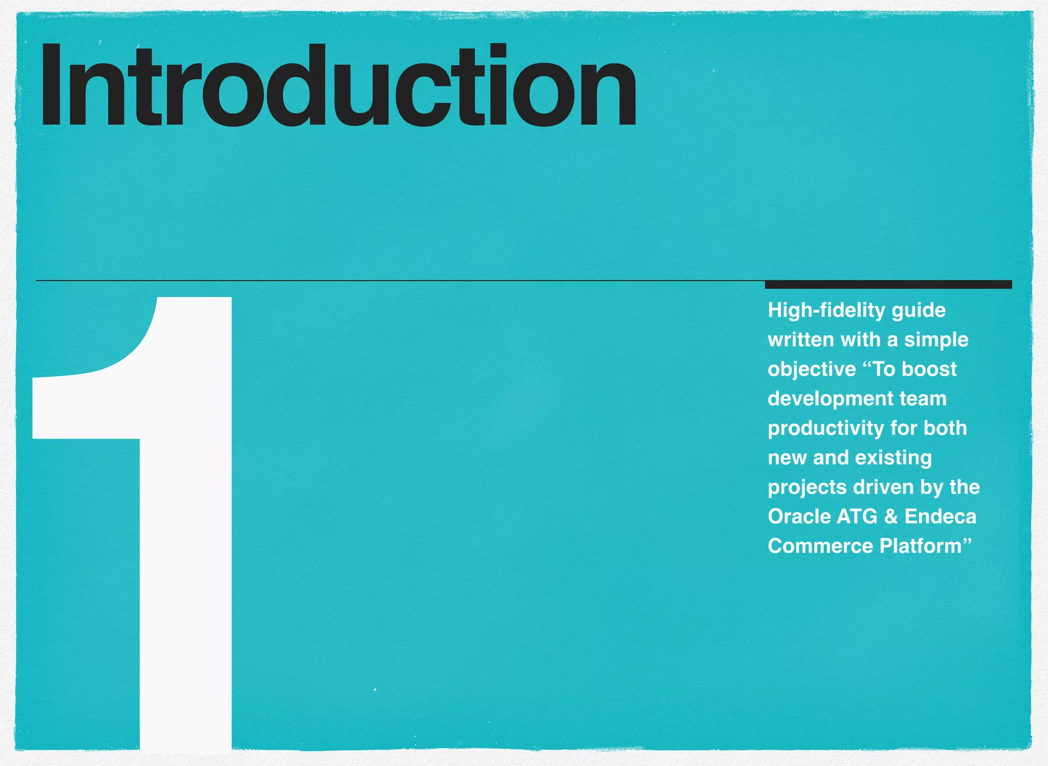 1
High-ﬁdelity guide
written with a simple
objective “To boost
development team
productivity for both
new and existing
projects driven by the
Oracle ATG & Endeca
Commerce Platform”
Introduction
 